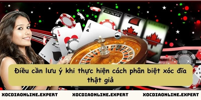 Điều cần lưu ý khi thực hiện cách phân biệt xóc đĩa thật giả